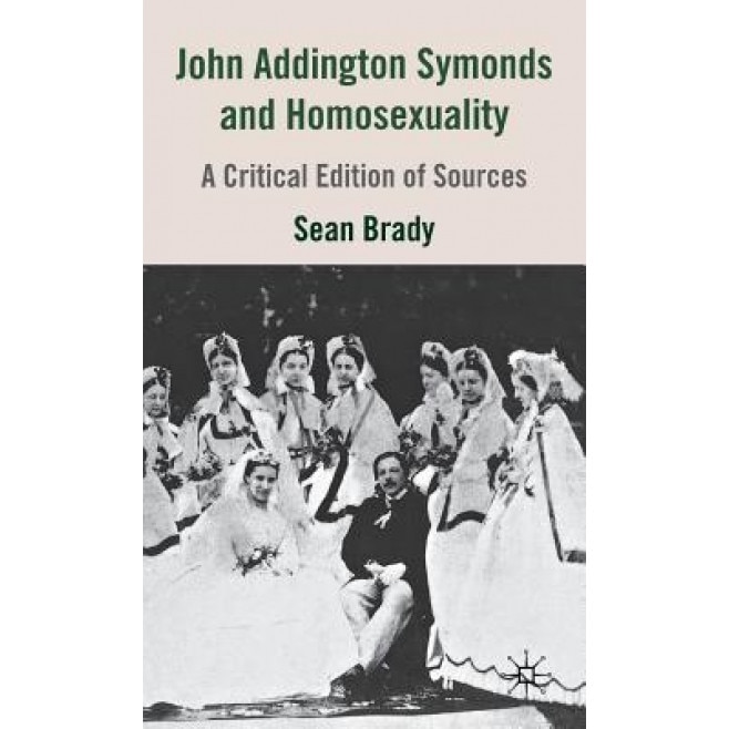 John Addington Symonds (1840-1893) and Homosexuality: A Critical Edition of Sources, Sean Brady (Author)