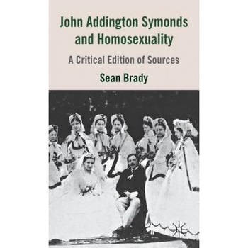 John Addington Symonds (1840-1893) and Homosexuality: A Critical Edition of Sources, Sean Brady (Author) John Addington Symonds (1840-1893) and Homosexuality: A Critical Edition of Sources, Sean Brady (Author)