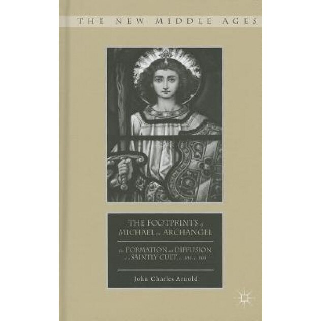 The Footprints of Michael the Archangel: The Formation and Diffusion of a Saintly Cult, C. 300-C. 800, John Charles Arnold (Author)