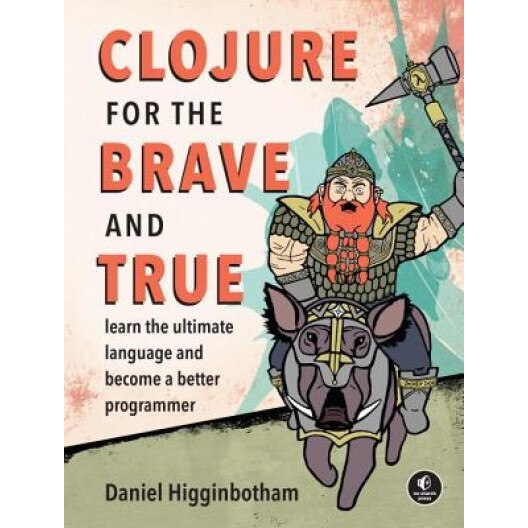 Clojure for the Brave and True: Learn the Ultimate Language and Become a Better Programmer, Daniel Higginbotham (Author)