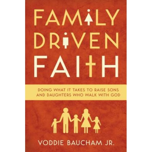 Family Driven Faith: Doing What It Takes to Raise Sons and Daughters Who Walk with God, Voddie, Jr. Baucham (Author)