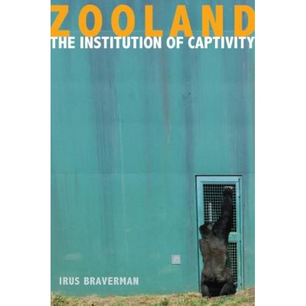 Zooland: The Institution of Captivity, Irus Braverman (Author)