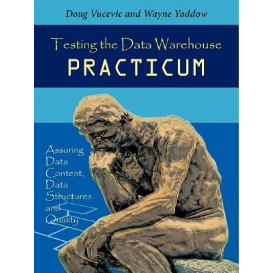 Testing the Data Warehouse Practicum: Assuring Data Content, Data Structures and Quality - Wayne Yaddow Doug Vucevic &. (Author)