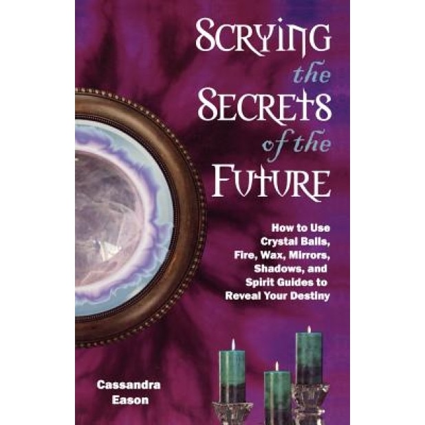 Scrying the Secrets of the Future: How to Use Crystal Balls, Water, Fire, Wax, Mirrors, Shadows, and Spirit Guides to Reveal Your Destiny - Cassandra Eason