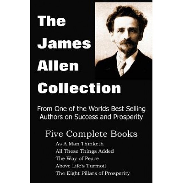 The James Allen Collection: As a Man Thinketh, All These Things Added, the Way of Peace, Above Life's Turmoil, the Eight Pillars of Prosperity, James Allen (Author)