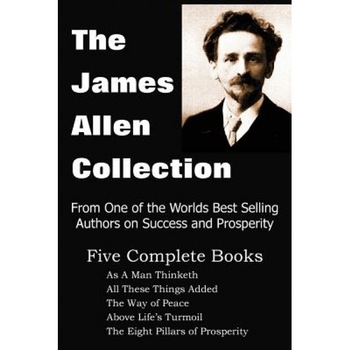 The James Allen Collection: As a Man Thinketh, All These Things Added, the Way of Peace, Above Life's Turmoil, the Eight Pillars of Prosperity, James Allen (Author) The James Allen Collection: As a Man Thinketh, All These Things Added, the Way of Peace, Above Life's Turmoil, the Eight Pillars of Prosperity, James Allen (Author)