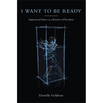 I Want to Be Ready: Improvised Dance as a Practice of Freedom, Danielle Goldman I Want to Be Ready: Improvised Dance as a Practice of Freedom, Danielle Goldman