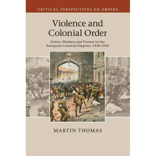 Violence and Colonial Order: Police, Workers and Protest in the European Colonial Empires, 1918 1940, Martin Thomas (Author)