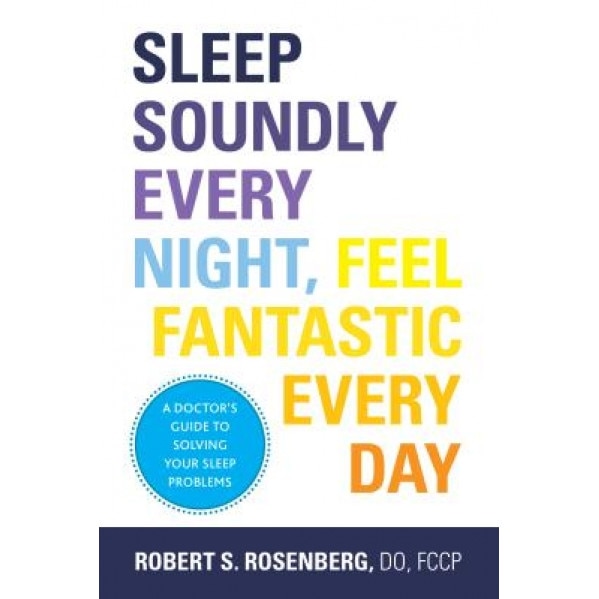 Sleep Soundly Every Night, Feel Fantastic Every Day: A Doctor's Guide to Solving Your Sleep Problems, Robert S. Rosenberg (Author)