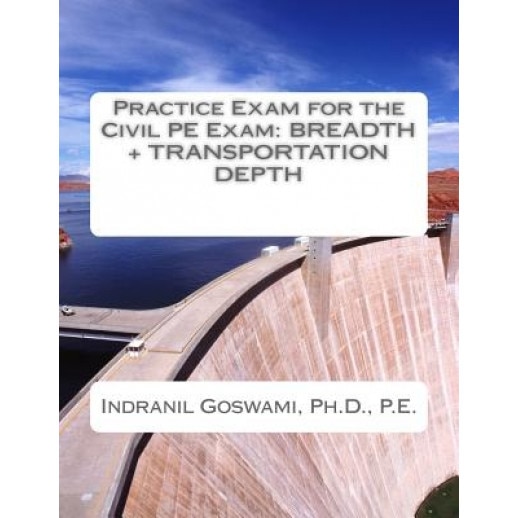 Practice Exam for the Civil PE Exam: Breadth + Transportation Depth, Dr Indranil Goswami P. E. (Author)