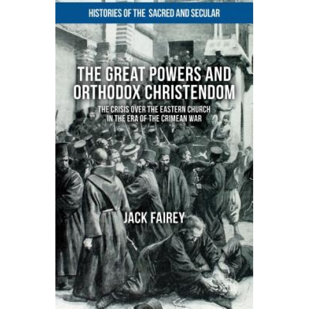The Great Powers and Orthodox Christendom: The Crisis Over the Eastern Church in the Era of the Crimean War, Jack Fairey (Author)