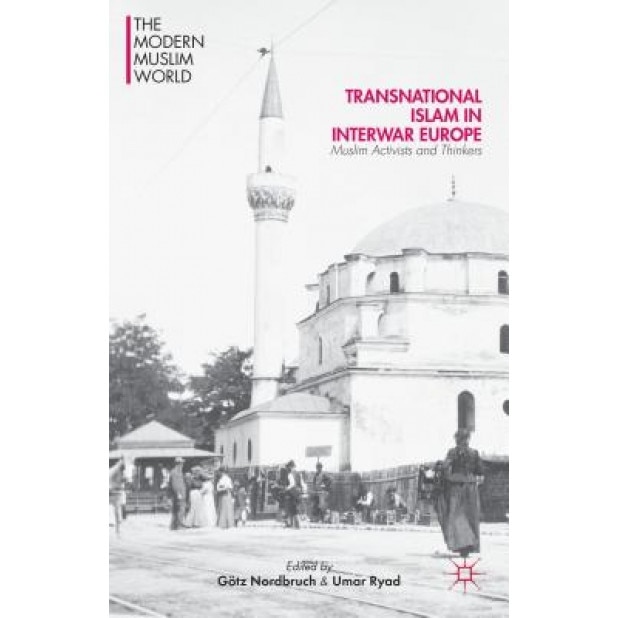 Transnational Islam in Interwar Europe: Muslim Activists and Thinkers, Gotz Nordbruch (Editor)