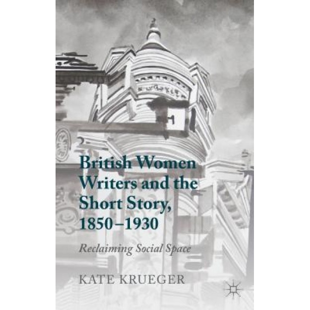 British Women Writers and the Short Story, 1850-1930: Reclaiming Social Space, Kate Krueger (Author)