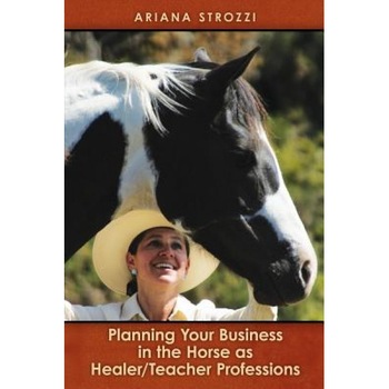 Planning Your Business in the 'Horse as Healer/Teacher' Professions, Ariana Strozzi (Author) Planning Your Business in the 'Horse as Healer/Teacher' Professions, Ariana Strozzi (Author)