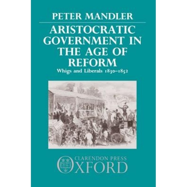 Aristocratic Government in the Age of Reform: Whigs and Liberals 1830-1852, Peter Mandler (Author)