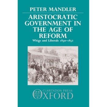 Aristocratic Government in the Age of Reform: Whigs and Liberals 1830-1852, Peter Mandler (Author) Aristocratic Government in the Age of Reform: Whigs and Liberals 1830-1852, Peter Mandler (Author)