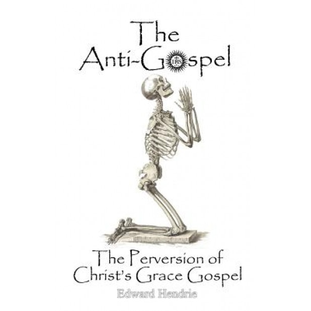 The Anti-Gospel: The Perversion of Christ's Grace Gospel, Edward Hendrie (Author)
