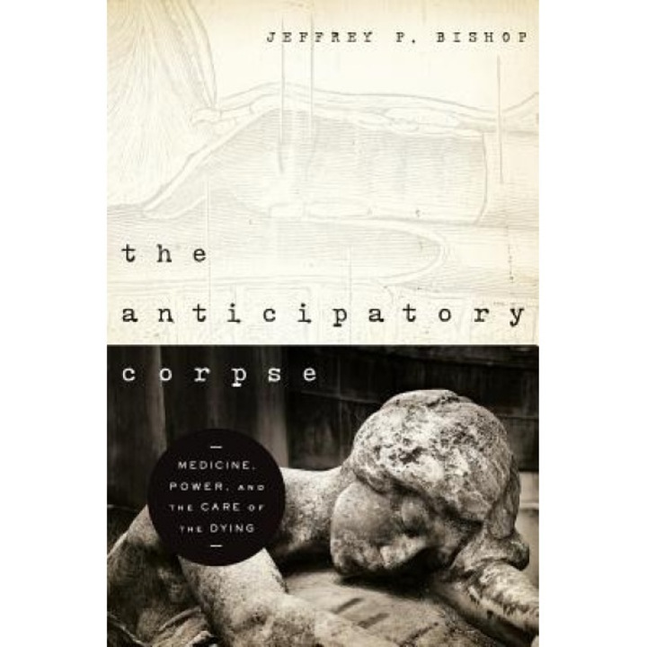 The Anticipatory Corpse: Medicine, Power, and the Care of the Dying - Jeffrey P. Bishop (Author)