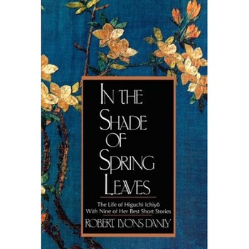 In the Shade of Spring Leaves: The Life of Higuchi Ichiyo, with Nine of Her Best Short Stories, Robert Lyons Danly (Author) In the Shade of Spring Leaves: The Life of Higuchi Ichiyo, with Nine of Her Best Short Stories, Robert Lyons Danly (Author)
