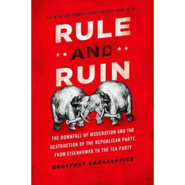Rule and Ruin: The Downfall of Moderation and the Destruction of the Republican Party, from Eisenhower to the Tea Party, Geoffrey Kabaservice (Author)