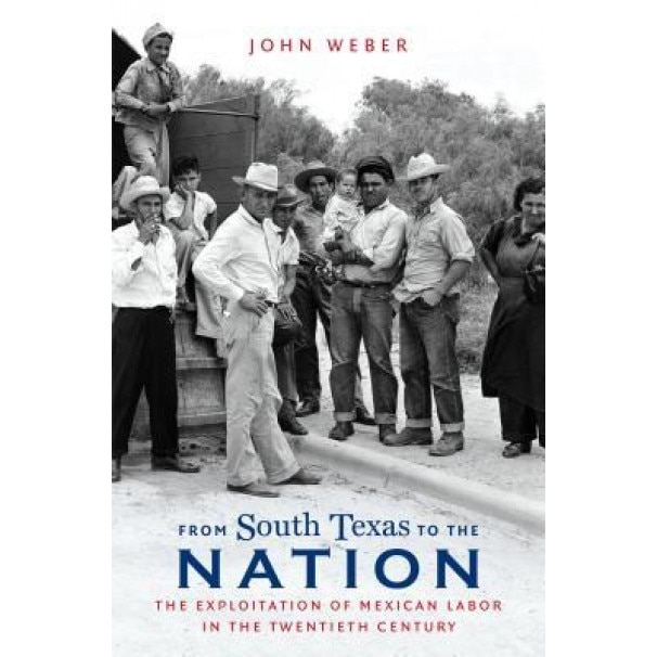 From South Texas to the Nation: The Exploitation of Mexican Labor in the Twentieth Century, John Weber (Author)