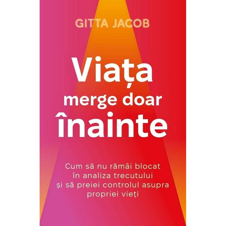 Viata merge doar inainte. Cum sa nu ramai blocat in analiza trecutului si sa preiei controlul asupra propriei vieti, Gitta Jacob