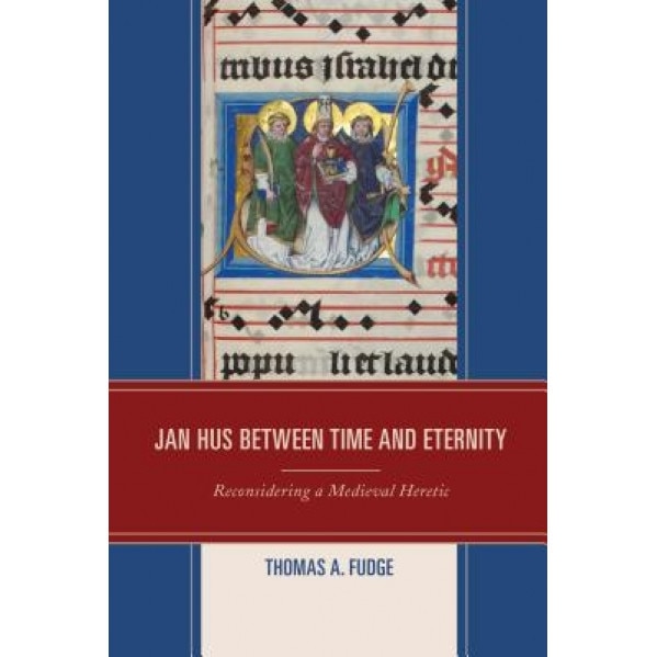 Jan Hus Between Time and Eternity: Reconsidering a Medieval Heretic, Thomas A. Fudge (Author)