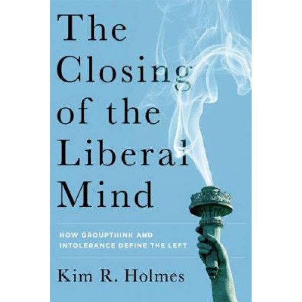 The Closing of the Liberal Mind: How Groupthink and Intolerance Define the Left, Kim R. Holmes (Author)