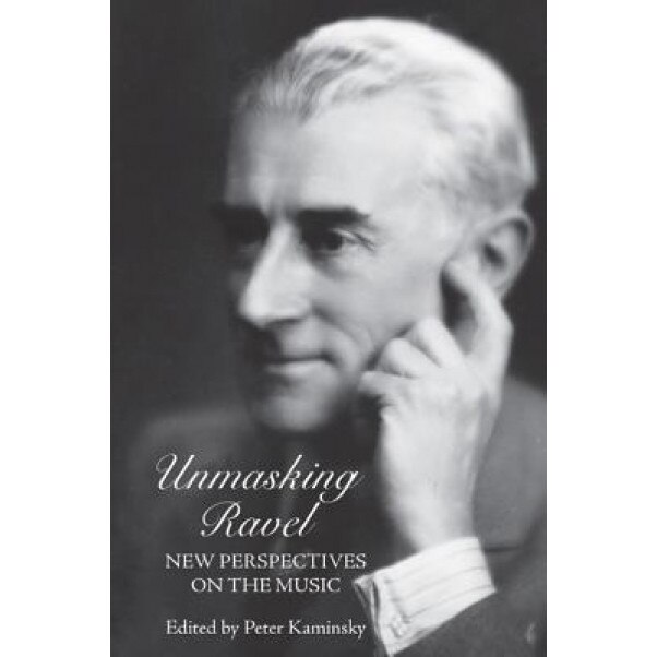 Unmasking Ravel: New Perspectives on the Music, Peter Kaminsky (Editor)