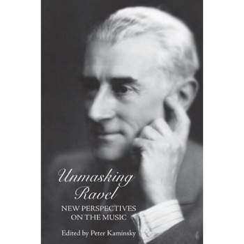 Unmasking Ravel: New Perspectives on the Music, Peter Kaminsky (Editor) Unmasking Ravel: New Perspectives on the Music, Peter Kaminsky (Editor)