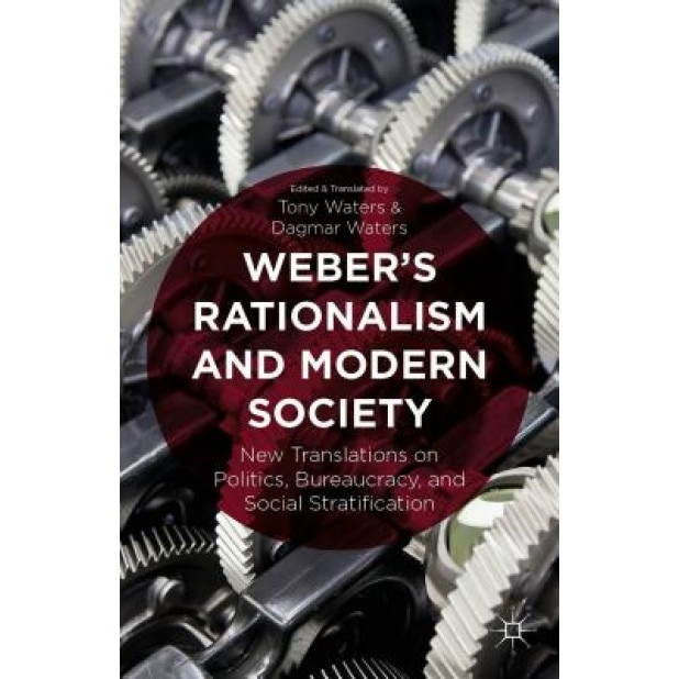 Weber's Rationalism and Modern Society: New Translations on Politics, Bureaucracy, and Social Stratification, Tony Waters (Editor)