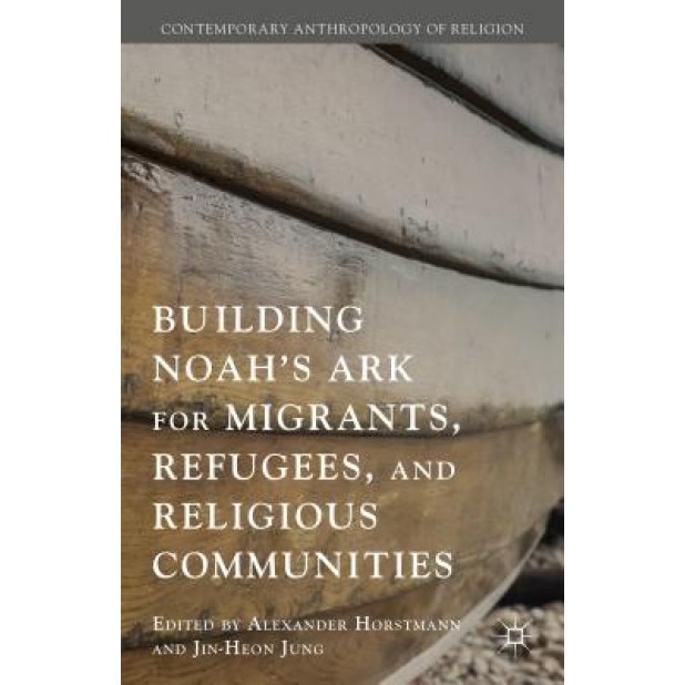 Building Noah S Ark for Migrants, Refugees, and Religious Communities, Alexander Horstmann (Editor)