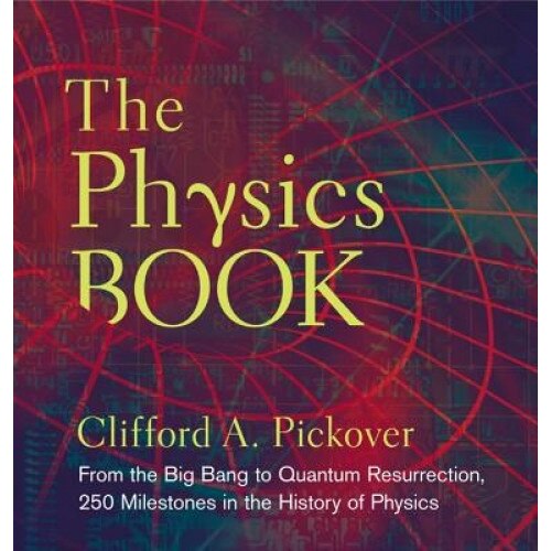 The Physics Book: From the Big Bang to Quantum Resurrection, 250 Milestones in the History of Physics, Clifford A. Pickover (Author)