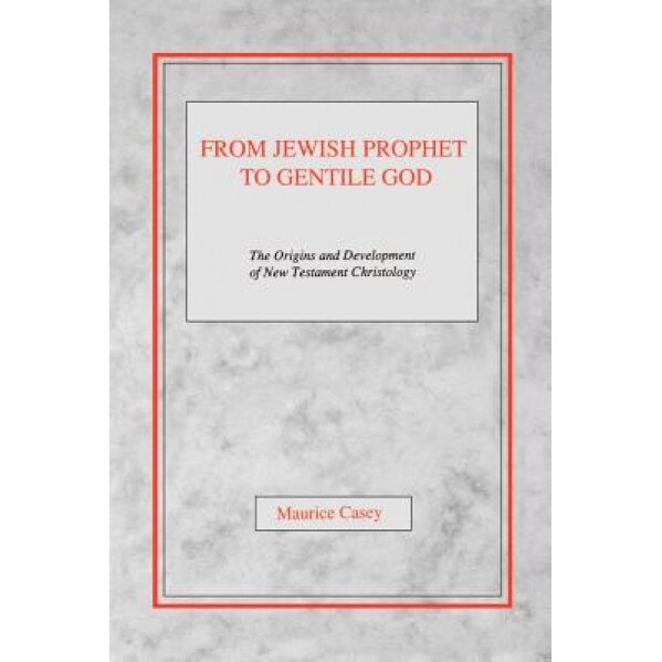 From Jewish Prophet to Gentile God: The Origins and Development of New Testament Christology, Maurice Casey (Author)