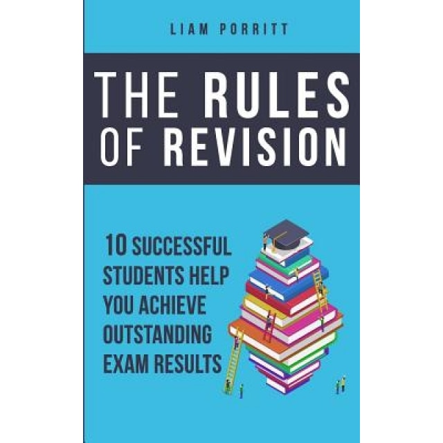 The Rules of Revision: 10 Successful Students Help You Achieve Outstanding Exam Results, Liam Porritt (Author)