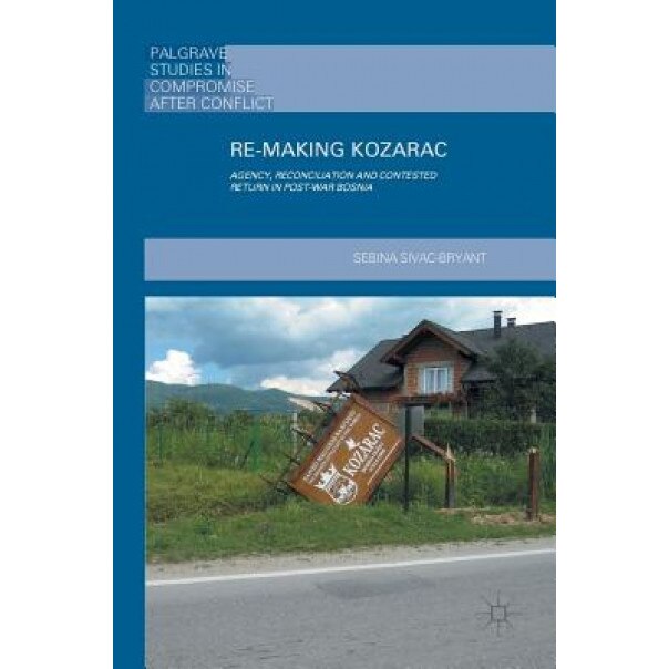 Re-Making Kozarac: Agency, Reconciliation and Contested Return in Post-War Bosnia, Sebina Sivac-Bryant (Author)