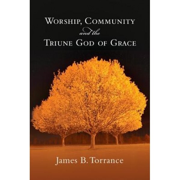 Worship, Community and the Triune God of Grace, James B. Torrance