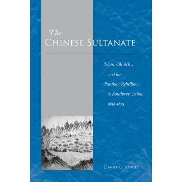 The Chinese Sultanate: Islam, Ethnicity, and the Panthay Rebellion in South-West China, 1856-1873, David G. Atwill (Author)