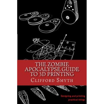 The Zombie Apocalypse Guide to 3D Printing: Designing and Printing Practical Objects, Clifford T. Smyth (Author) The Zombie Apocalypse Guide to 3D Printing: Designing and Printing Practical Objects, Clifford T. Smyth (Author)