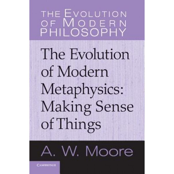 Making Sense of Things: The Evolution of Modern Metaphysics, A. W. Moore (Author)