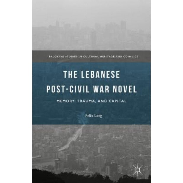 The Lebanese Post-Civil War Novel: Memory, Trauma, and Capital, Felix Lang (Author)
