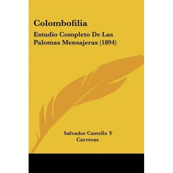 Colombofilia: Estudio Completo de Las Palomas Mensajeras (1894), Salvador Castello y. Carreras (Author)