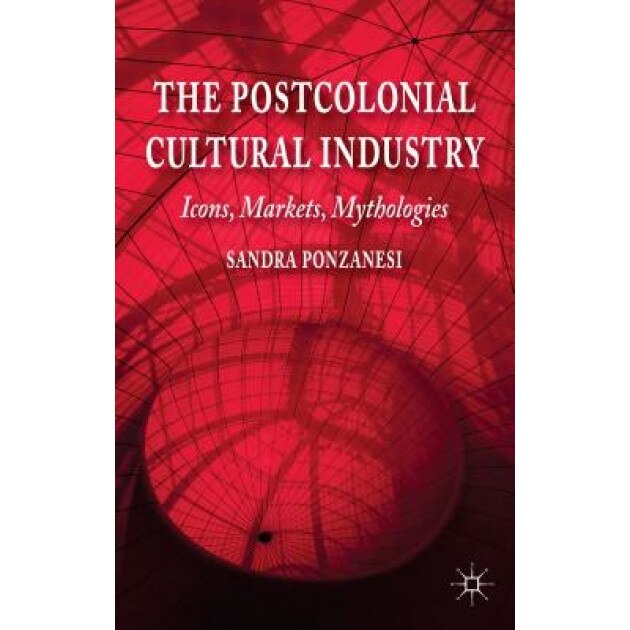 The Postcolonial Cultural Industry: Icons, Markets, Mythologies, Sandra Ponzanesi (Author)