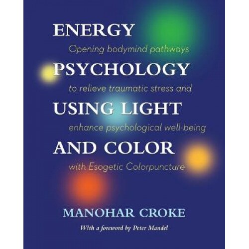 Energy Psychology Using Light and Color: Opening Bodymind Pathways to Relieve Traumatic Stress and Enhance Psychological Well-Being with Esogetic Colo - Manohar Croke (Author)