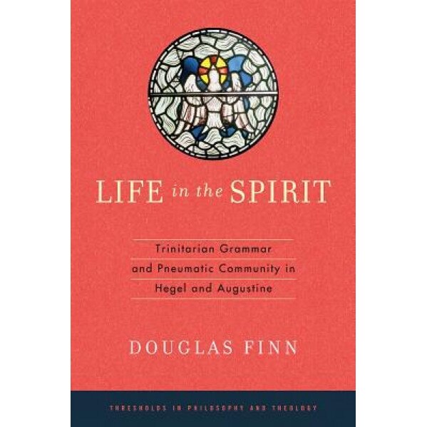Life in the Spirit: Trinitarian Grammar and Pneumatic Community in Hegel and Augustine, Douglas Finn (Author)