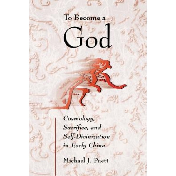 To Become a God: Cosmology, Sacrifice, and Self-Divinization in Early China, Michael J. Puett (Author)
