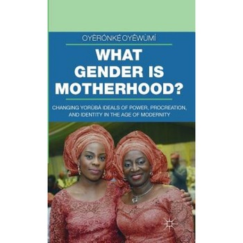What Gender Is Motherhood?: Changing Yoruba Ideals of Power, Procreation, and Identity in the Age of Modernity, Oyaeraonkaoe Oyeewaumai (Author) What Gender Is Motherhood?: Changing Yoruba Ideals of Power, Procreation, and Identity in the Age of Modernity, Oyaeraonkaoe Oyeewaumai (Author)