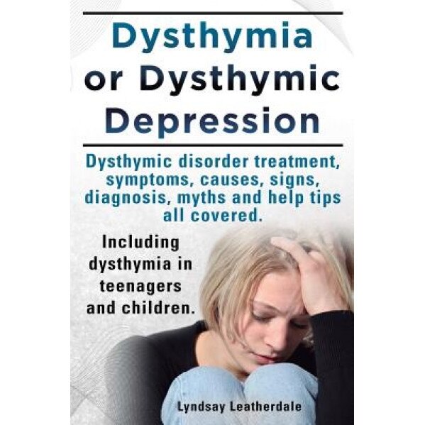 Dysthymia or Dysthymic Depression. Dysthymic Disorder or Dysthymia Treatment, Symptoms, Causes, Signs, Myths and Help Tips All Covered. Including Dyst - Lyndsay Leatherdale (Author)