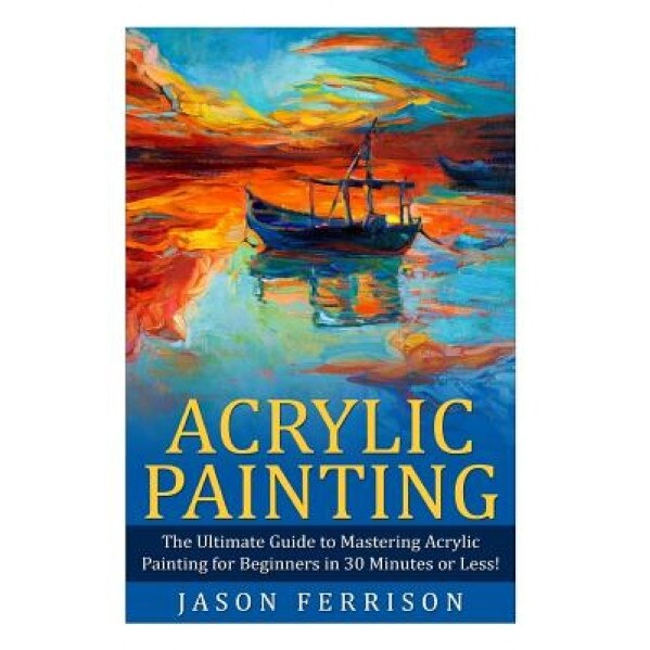 Acrylic Painting: The Ultimate Guide to Mastering Acrylic Painting for Beginners in 30 Minutes or Less!, Jason Ferrison (Author)