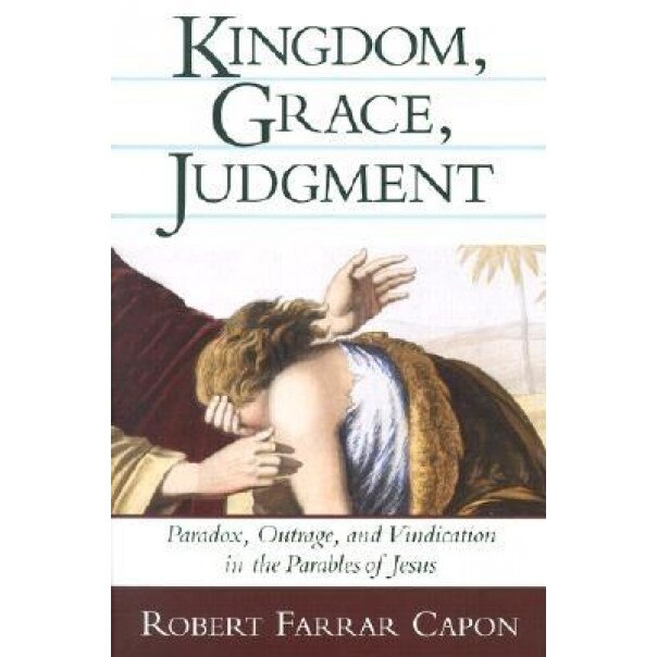 Kingdom, Grace, Judgment: Paradox, Outrage, and Vindication in the Parables of Jesus, Robert Farrar Capon